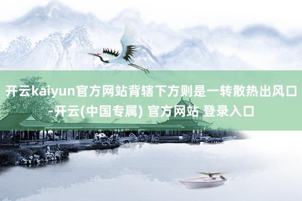 开云kaiyun官方网站背辖下方则是一转散热出风口-开云(中国专属) 官方网站 登录入口
