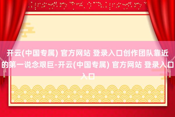 开云(中国专属) 官方网站 登录入口创作团队靠近的第一说念艰巨-开云(中国专属) 官方网站 登录入口