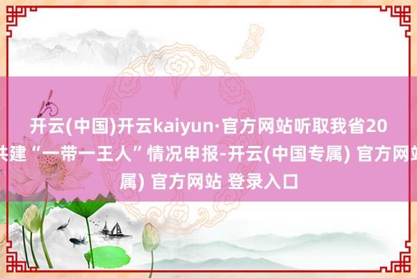 开云(中国)开云kaiyun·官方网站听取我省2024年参与共建“一带一王人”情况申报-开云(中国专属) 官方网站 登录入口