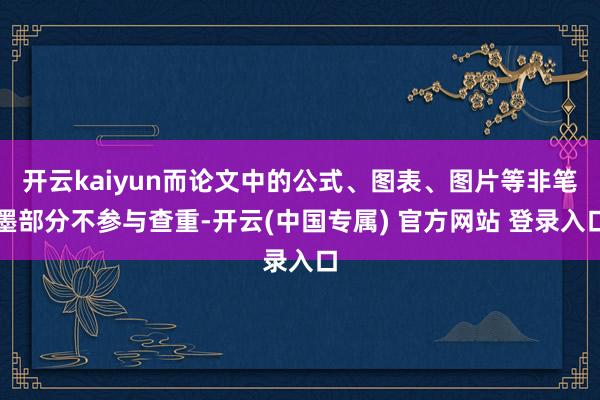 开云kaiyun而论文中的公式、图表、图片等非笔墨部分不参与查重-开云(中国专属) 官方网站 登录入口