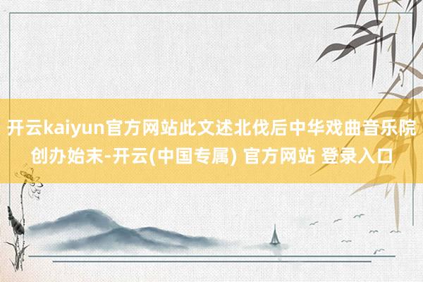开云kaiyun官方网站此文述北伐后中华戏曲音乐院创办始末-开云(中国专属) 官方网站 登录入口