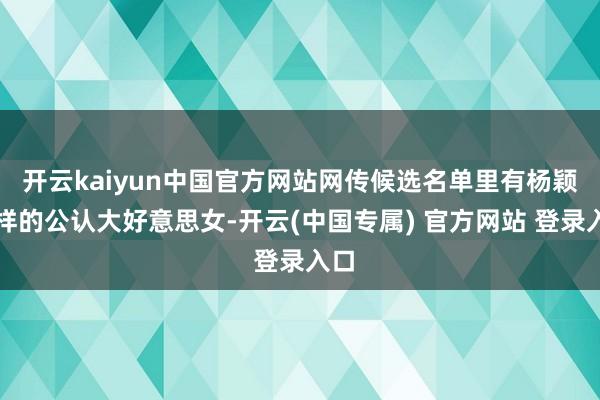 开云kaiyun中国官方网站网传候选名单里有杨颖这样的公认大好意思女-开云(中国专属) 官方网站 登录入口