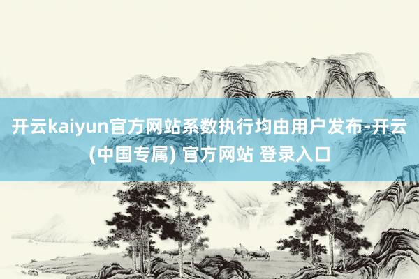 开云kaiyun官方网站系数执行均由用户发布-开云(中国专属) 官方网站 登录入口