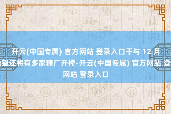 开云(中国专属) 官方网站 登录入口干与 12 月中旬瞻望还将有多家糖厂开榨-开云(中国专属) 官方网站 登录入口