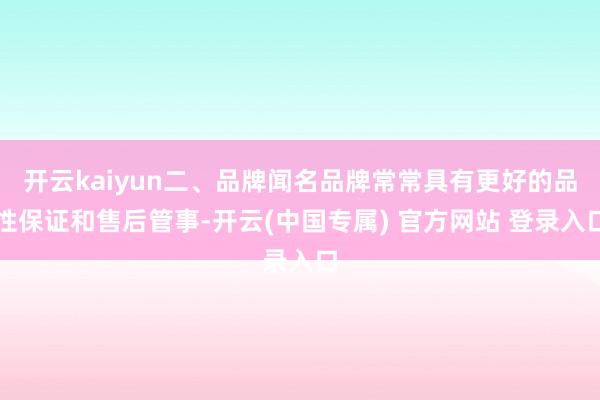 开云kaiyun二、品牌闻名品牌常常具有更好的品性保证和售后管事-开云(中国专属) 官方网站 登录入口