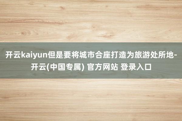 开云kaiyun但是要将城市合座打造为旅游处所地-开云(中国专属) 官方网站 登录入口