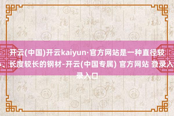 开云(中国)开云kaiyun·官方网站是一种直径较小、长度较长的钢材-开云(中国专属) 官方网站 登录入口