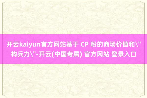 开云kaiyun官方网站基于 CP 粉的商场价值和