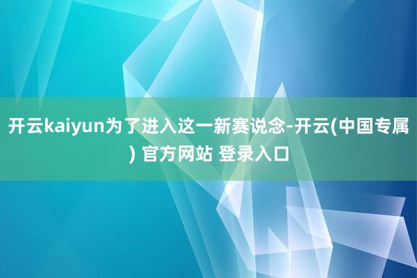 开云kaiyun为了进入这一新赛说念-开云(中国专属) 官方网站 登录入口