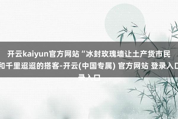 开云kaiyun官方网站“冰封玫瑰墙让土产货市民和千里迢迢的搭客-开云(中国专属) 官方网站 登录入口