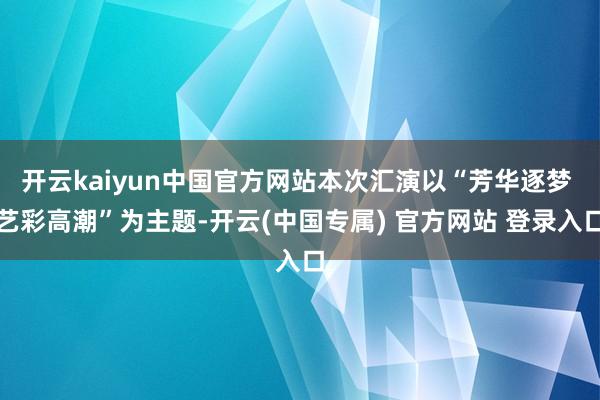 开云kaiyun中国官方网站本次汇演以“芳华逐梦 艺彩高潮”为主题-开云(中国专属) 官方网站 登录入口