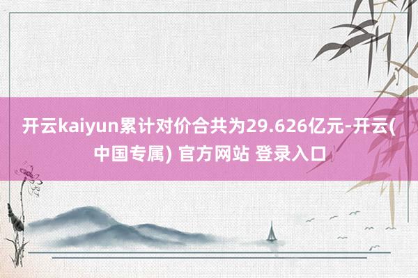 开云kaiyun累计对价合共为29.626亿元-开云(中国专属) 官方网站 登录入口