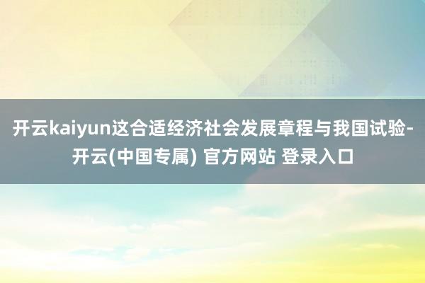 开云kaiyun这合适经济社会发展章程与我国试验-开云(中国专属) 官方网站 登录入口