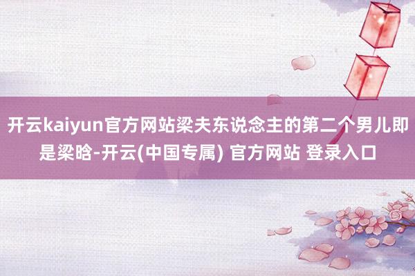 开云kaiyun官方网站梁夫东说念主的第二个男儿即是梁晗-开云(中国专属) 官方网站 登录入口