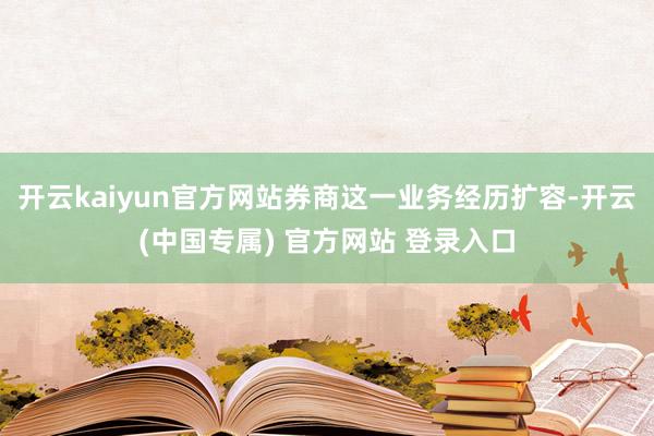 开云kaiyun官方网站券商这一业务经历扩容-开云(中国专属) 官方网站 登录入口