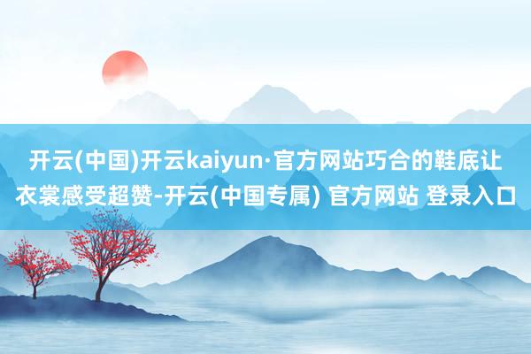 开云(中国)开云kaiyun·官方网站巧合的鞋底让衣裳感受超赞-开云(中国专属) 官方网站 登录入口
