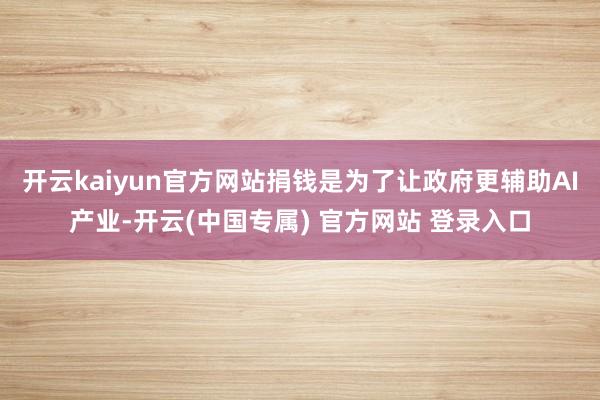 开云kaiyun官方网站捐钱是为了让政府更辅助AI产业-开云(中国专属) 官方网站 登录入口