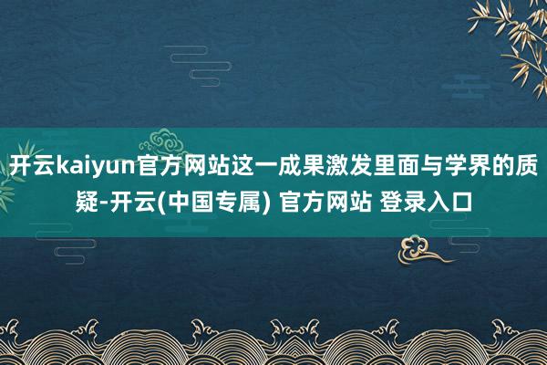 开云kaiyun官方网站这一成果激发里面与学界的质疑-开云(中国专属) 官方网站 登录入口