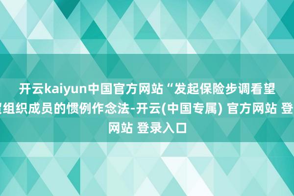 开云kaiyun中国官方网站 “发起保险步调看望是世贸组织成员的惯例作念法-开云(中国专属) 官方网站 登录入口