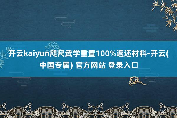 开云kaiyun咫尺武学重置100%返还材料-开云(中国专属) 官方网站 登录入口