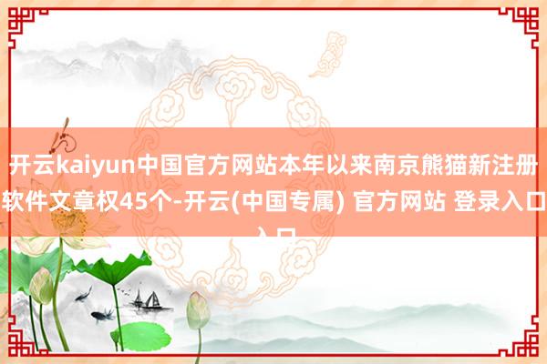 开云kaiyun中国官方网站本年以来南京熊猫新注册软件文章权45个-开云(中国专属) 官方网站 登录入口