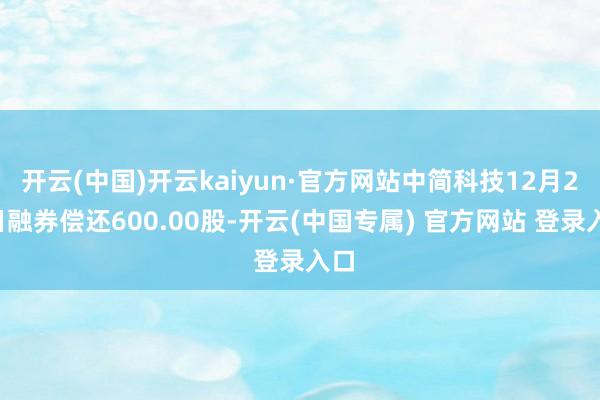 开云(中国)开云kaiyun·官方网站中简科技12月27日融券偿还600.00股-开云(中国专属) 官方网站 登录入口