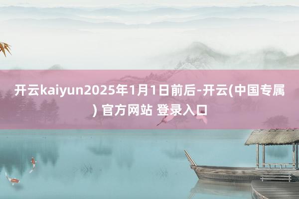 开云kaiyun2025年1月1日前后-开云(中国专属) 官方网站 登录入口