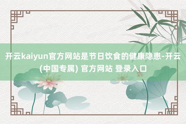 开云kaiyun官方网站是节日饮食的健康隐患-开云(中国专属) 官方网站 登录入口