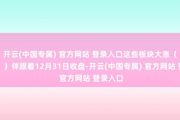 开云(中国专属) 官方网站 登录入口这些板块大涨（附名单））伴跟着12月31日收盘-开云(中国专属) 官方网站 登录入口