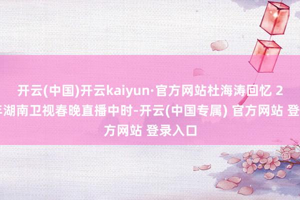 开云(中国)开云kaiyun·官方网站杜海涛回忆 2018 年湖南卫视春晚直播中时-开云(中国专属) 官方网站 登录入口