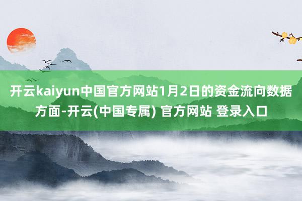 开云kaiyun中国官方网站1月2日的资金流向数据方面-开云(中国专属) 官方网站 登录入口