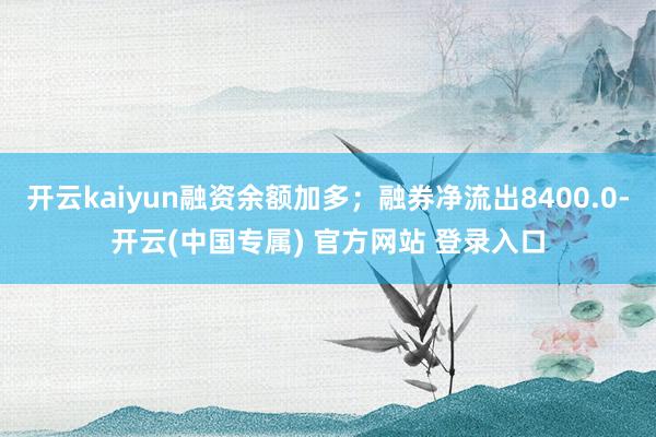 开云kaiyun融资余额加多；融券净流出8400.0-开云(中国专属) 官方网站 登录入口