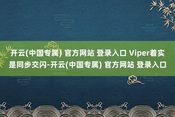 开云(中国专属) 官方网站 登录入口 Viper着实是同步交闪-开云(中国专属) 官方网站 登录入口