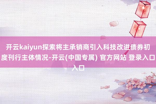 开云kaiyun探索将主承销商引入科技改进债券初度刊行主体情况-开云(中国专属) 官方网站 登录入口