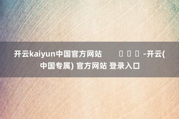 开云kaiyun中国官方网站        			-开云(中国专属) 官方网站 登录入口