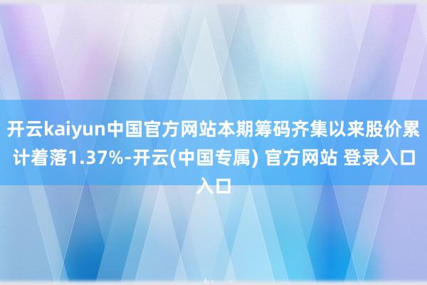 开云kaiyun中国官方网站本期筹码齐集以来股价累计着落1.37%-开云(中国专属) 官方网站 登录入口