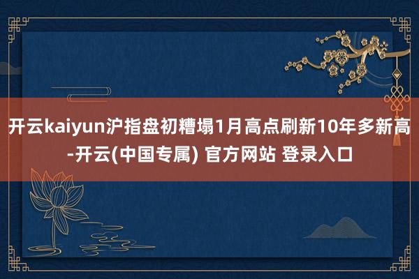 开云kaiyun沪指盘初糟塌1月高点刷新10年多新高-开云(中国专属) 官方网站 登录入口