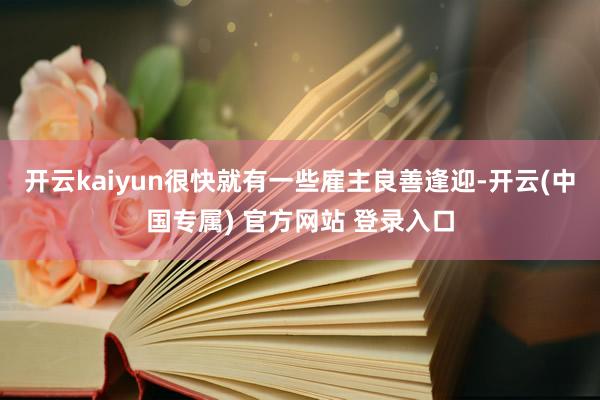 开云kaiyun很快就有一些雇主良善逢迎-开云(中国专属) 官方网站 登录入口