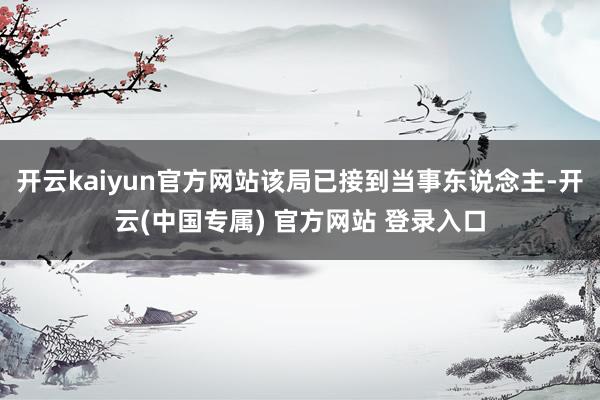开云kaiyun官方网站该局已接到当事东说念主-开云(中国专属) 官方网站 登录入口