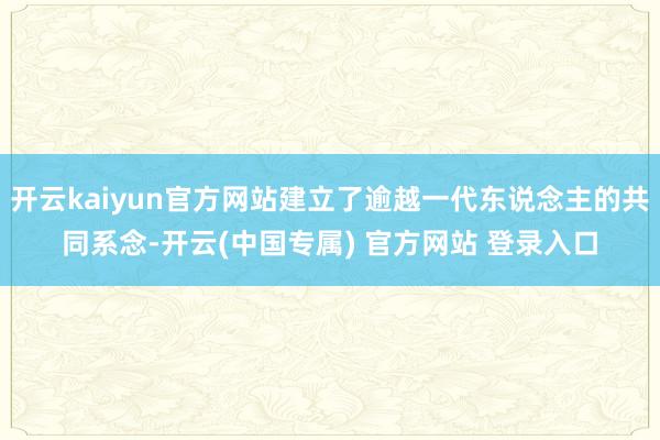 开云kaiyun官方网站建立了逾越一代东说念主的共同系念-开云(中国专属) 官方网站 登录入口