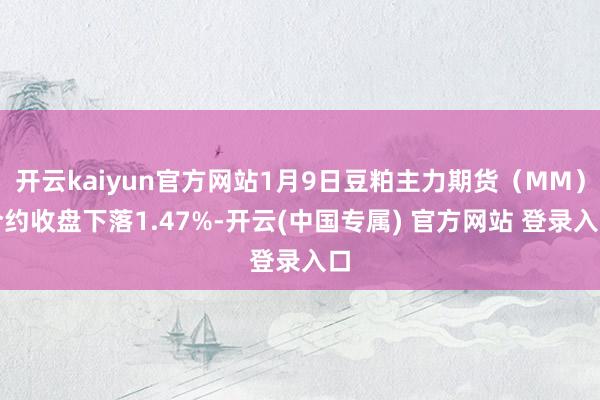 开云kaiyun官方网站1月9日豆粕主力期货（MM）合约收盘下落1.47%-开云(中国专属) 官方网站 登录入口