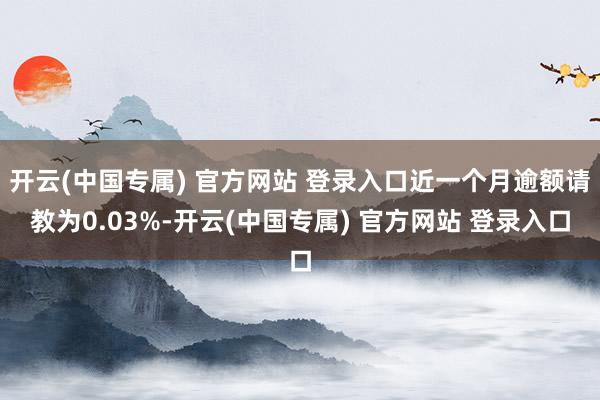 开云(中国专属) 官方网站 登录入口近一个月逾额请教为0.03%-开云(中国专属) 官方网站 登录入口
