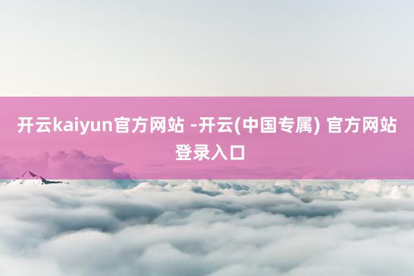 开云kaiyun官方网站 -开云(中国专属) 官方网站 登录入口