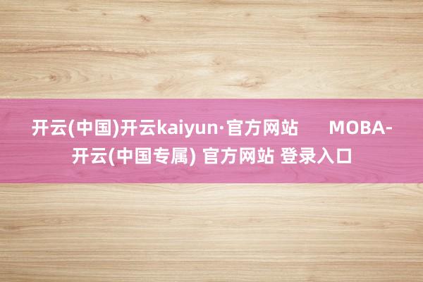 开云(中国)开云kaiyun·官方网站 MOBA-开云(中国专属) 官方网站 登录入口