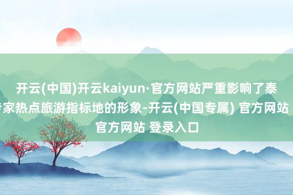 开云(中国)开云kaiyun·官方网站严重影响了泰国当作专家热点旅游指标地的形象-开云(中国专属) 官方网站 登录入口