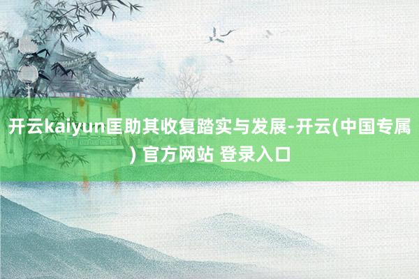 开云kaiyun匡助其收复踏实与发展-开云(中国专属) 官方网站 登录入口