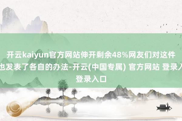 开云kaiyun官方网站伸开剩余48%网友们对这件事也发表了各自的办法-开云(中国专属) 官方网站 登录入口