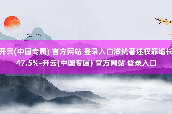 开云(中国专属) 官方网站 登录入口滋扰著述权罪增长47.5%-开云(中国专属) 官方网站 登录入口