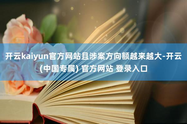 开云kaiyun官方网站且涉案方向额越来越大-开云(中国专属) 官方网站 登录入口