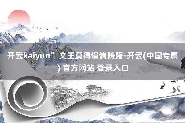 开云kaiyun” 文王莫得涓滴踌躇-开云(中国专属) 官方网站 登录入口